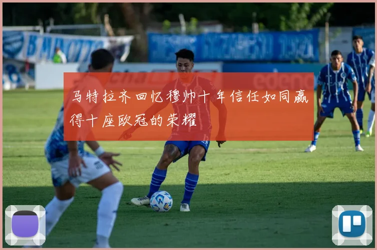 马特拉齐回忆穆帅十年信任如同赢得十座欧冠的荣耀