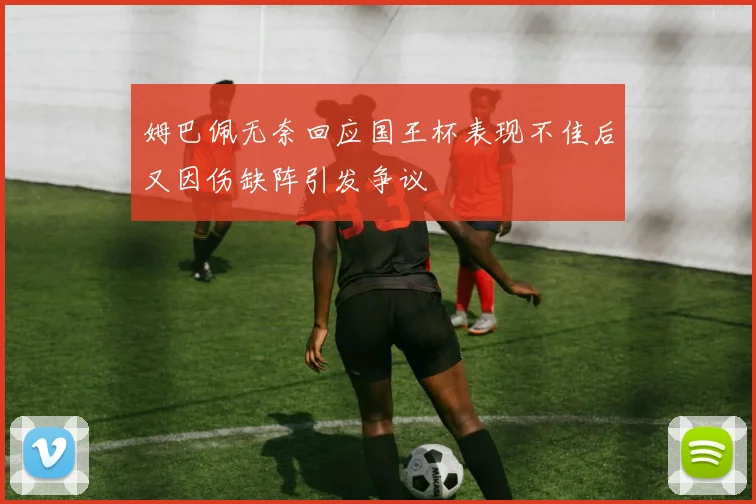 姆巴佩无奈回应国王杯表现不佳后又因伤缺阵引发争议