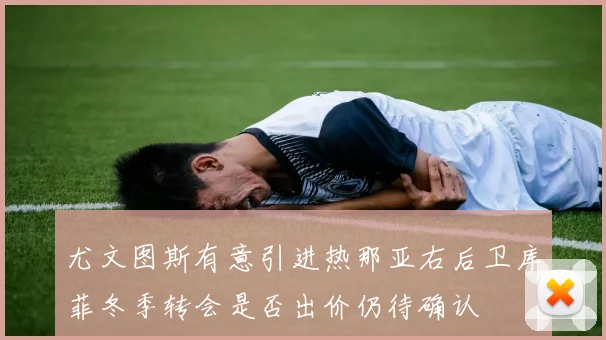 尤文图斯有意引进热那亚右后卫库菲冬季转会是否出价仍待确认