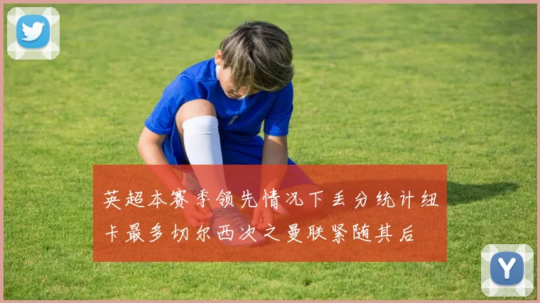 英超本赛季领先情况下丢分统计纽卡最多切尔西次之曼联紧随其后
