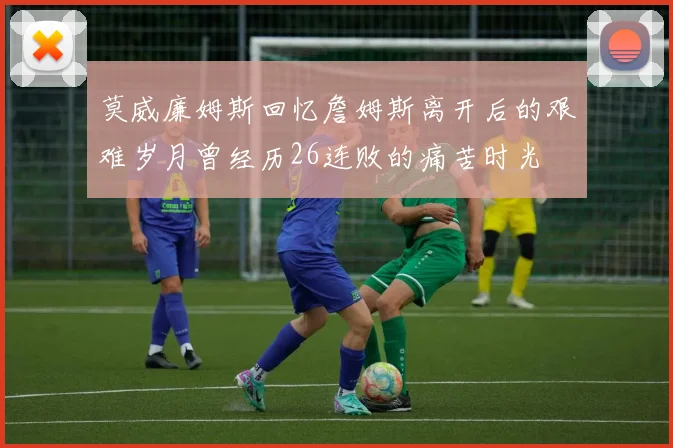 莫威廉姆斯回忆詹姆斯离开后的艰难岁月曾经历26连败的痛苦时光