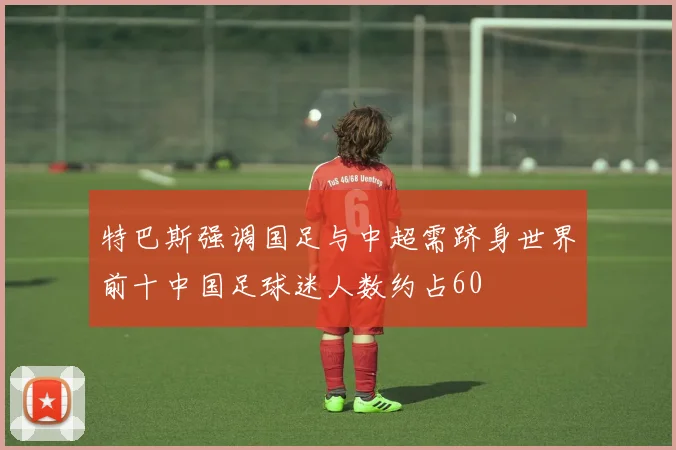 特巴斯强调国足与中超需跻身世界前十中国足球迷人数约占60