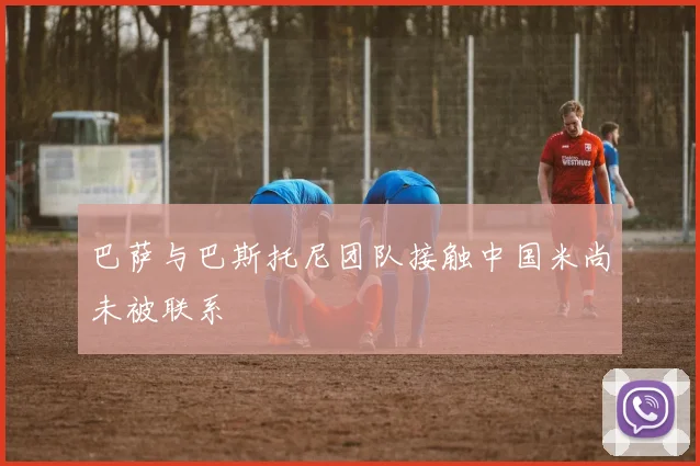 巴萨与巴斯托尼团队接触中国米尚未被联系