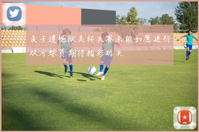 麦卡遗憾欧美杯决赛未能如愿进行双方球员期待精彩对决