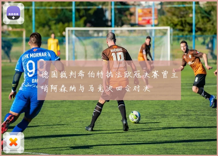 德国裁判希伯特执法欧冠决赛曾主哨阿森纳与马竞次回合对决