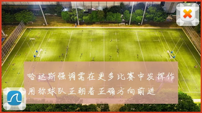 哈达斯强调需在更多比赛中发挥作用称球队正朝着正确方向前进