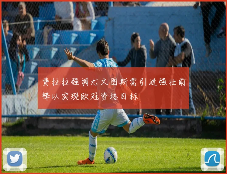 费拉拉强调尤文图斯需引进强壮前锋以实现欧冠资格目标