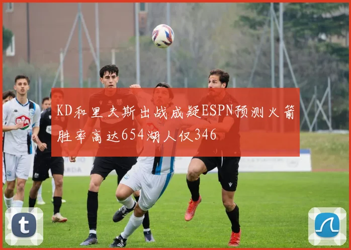KD和里夫斯出战成疑ESPN预测火箭胜率高达654湖人仅346