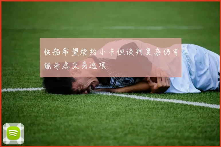 快船希望续约小卡但谈判复杂仍可能考虑交易选项