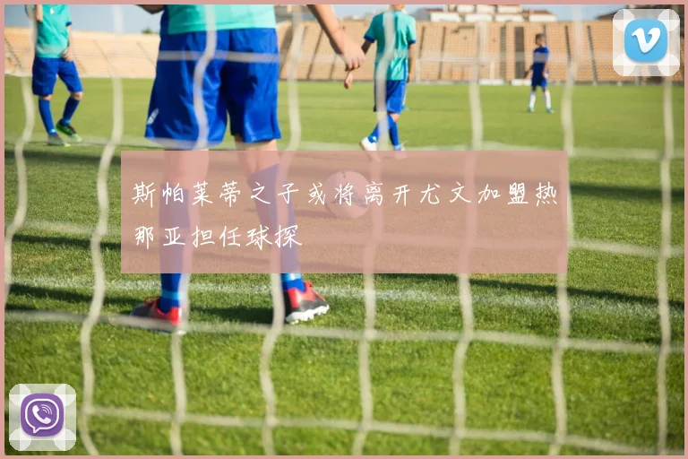 斯帕莱蒂之子或将离开尤文加盟热那亚担任球探
