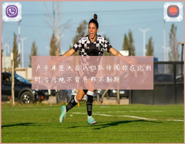 卢卡库坚决否认归队传闻称在比利时治疗绝不背弃那不勒斯
