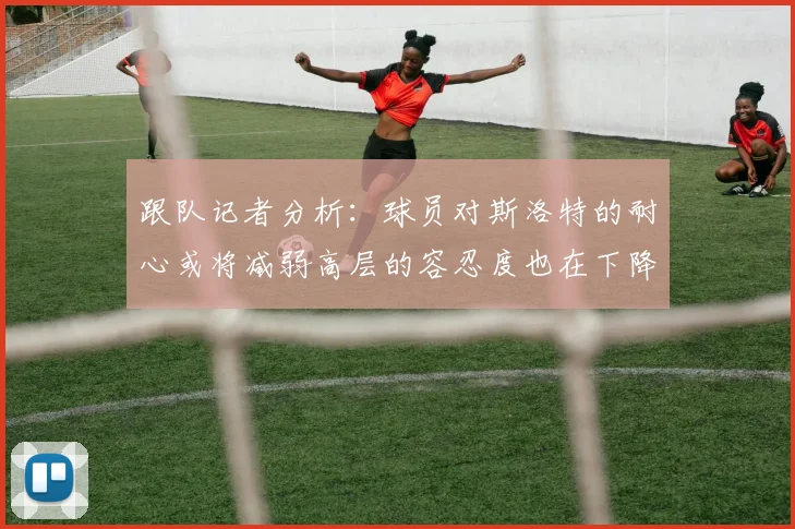 跟队记者分析：球员对斯洛特的耐心或将减弱高层的容忍度也在下降