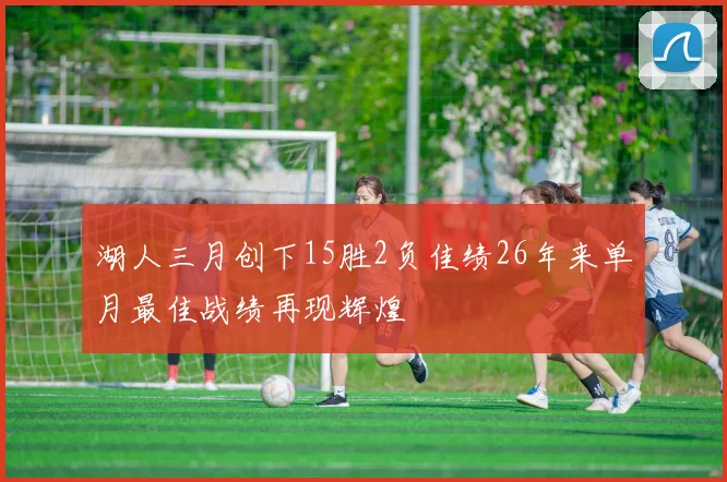 湖人三月创下15胜2负佳绩26年来单月最佳战绩再现辉煌