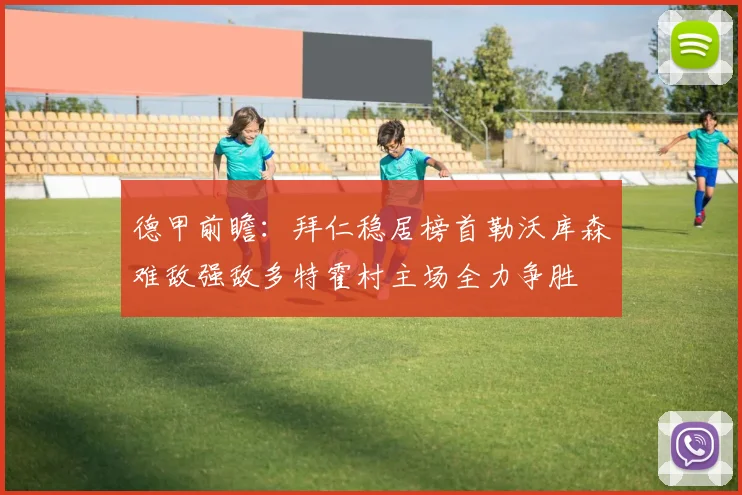 德甲前瞻：拜仁稳居榜首勒沃库森难敌强敌多特霍村主场全力争胜