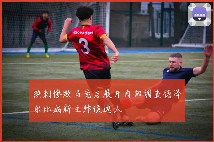 热刺惨败马竞后展开内部调查德泽尔比成新主帅候选人