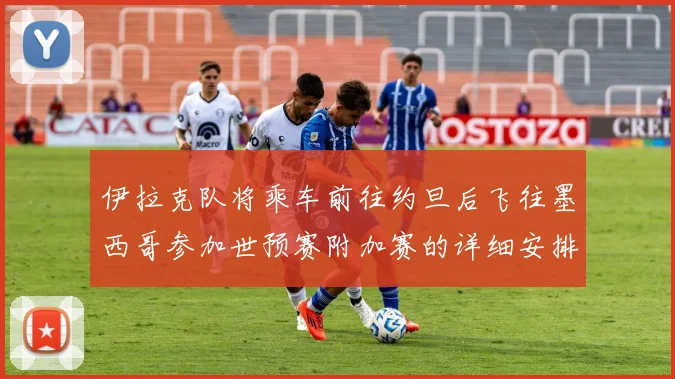 伊拉克队将乘车前往约旦后飞往墨西哥参加世预赛附加赛的详细安排