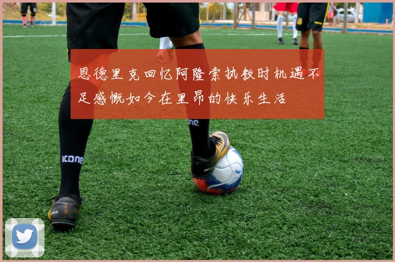 恩德里克回忆阿隆索执教时机遇不足感慨如今在里昂的快乐生活