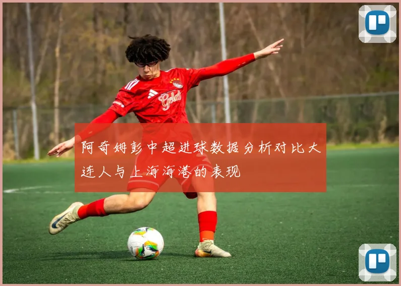 阿奇姆彭中超进球数据分析对比大连人与上海海港的表现