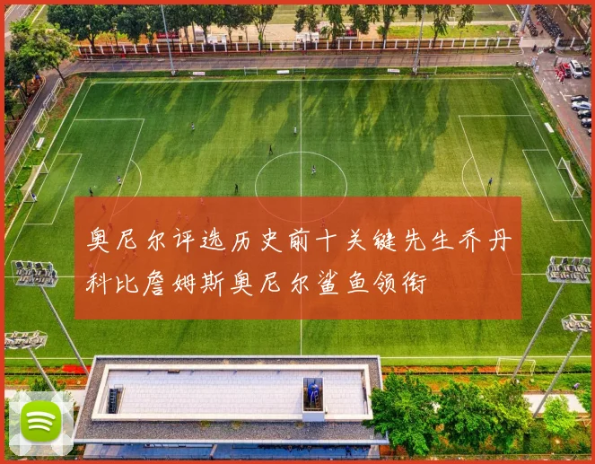 奥尼尔评选历史前十关键先生乔丹科比詹姆斯奥尼尔鲨鱼领衔