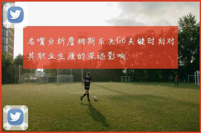 名嘴分析詹姆斯东决G6关键时刻对其职业生涯的深远影响