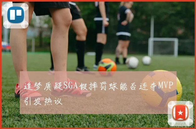 追梦质疑SGA假摔罚球能否连夺MVP引发热议