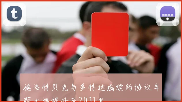 施洛特贝克与多特达成续约协议年薪大幅提升至2031年