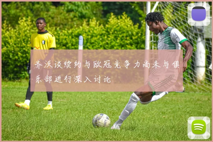 齐沃谈续约与欧冠竞争力尚未与俱乐部进行深入讨论