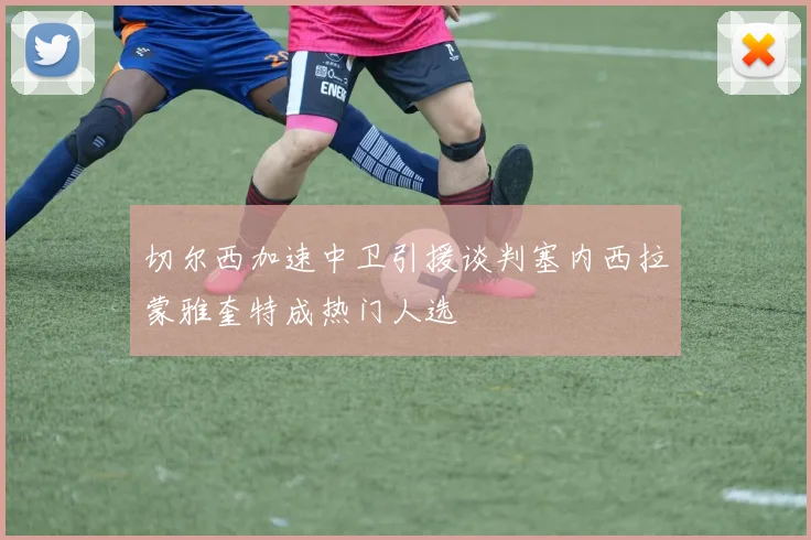 切尔西加速中卫引援谈判塞内西拉蒙雅奎特成热门人选