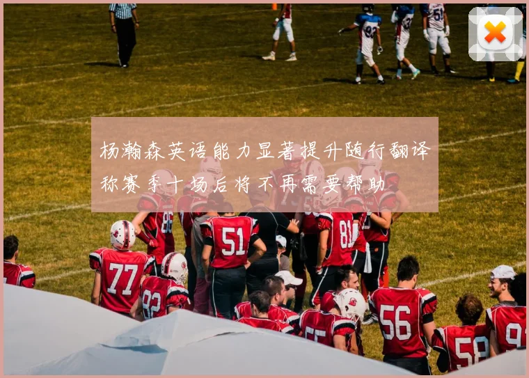 杨瀚森英语能力显著提升随行翻译称赛季十场后将不再需要帮助