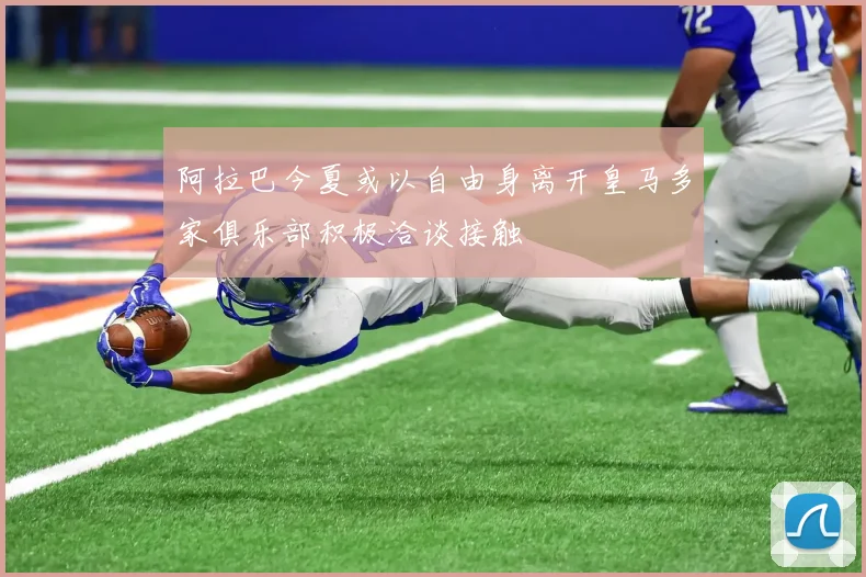 阿拉巴今夏或以自由身离开皇马多家俱乐部积极洽谈接触