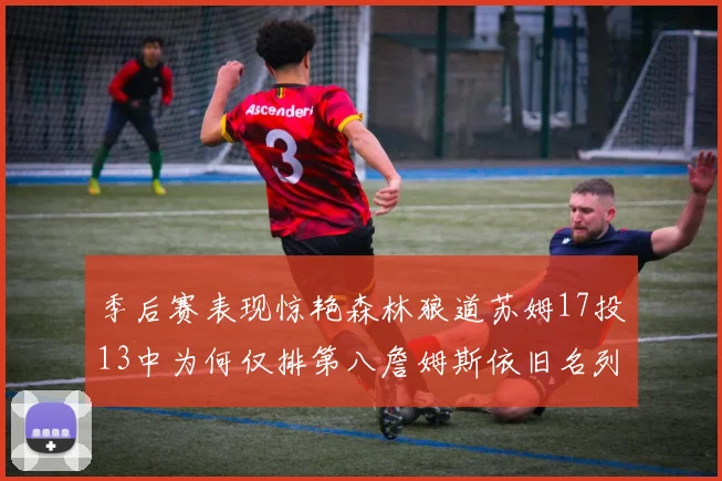 季后赛表现惊艳森林狼道苏姆17投13中为何仅排第八詹姆斯依旧名列前茅