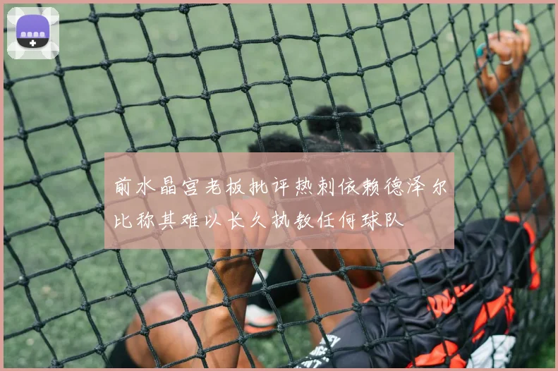 前水晶宫老板批评热刺依赖德泽尔比称其难以长久执教任何球队