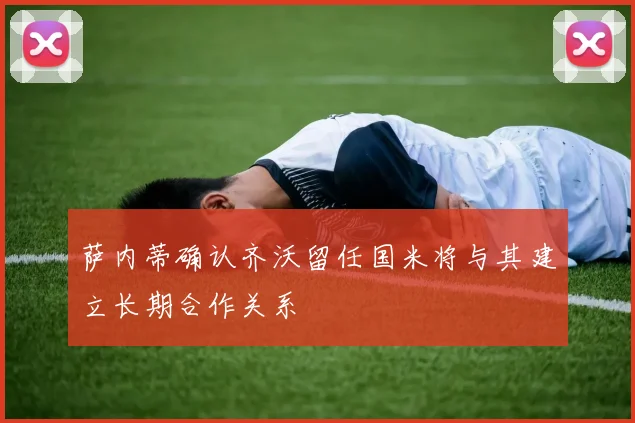 萨内蒂确认齐沃留任国米将与其建立长期合作关系