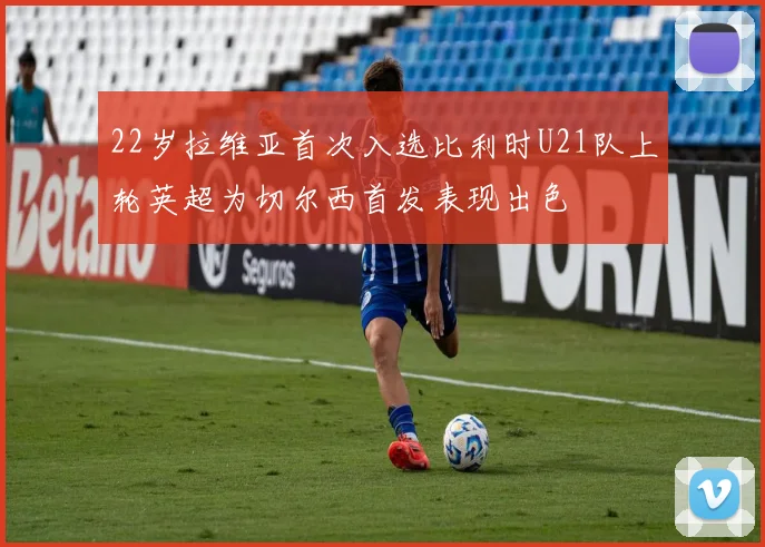 22岁拉维亚首次入选比利时U21队上轮英超为切尔西首发表现出色