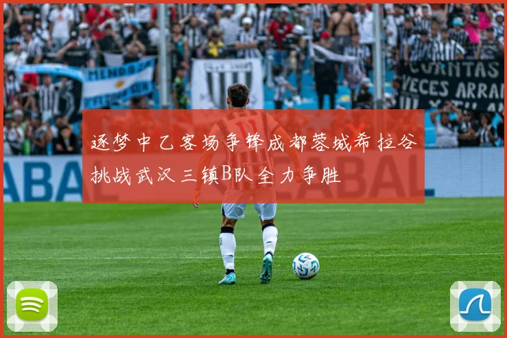 逐梦中乙客场争锋成都蓉城希拉谷挑战武汉三镇B队全力争胜