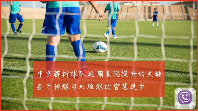申京解析球队近期表现提升的关键在于控球与处理球的智慧进步