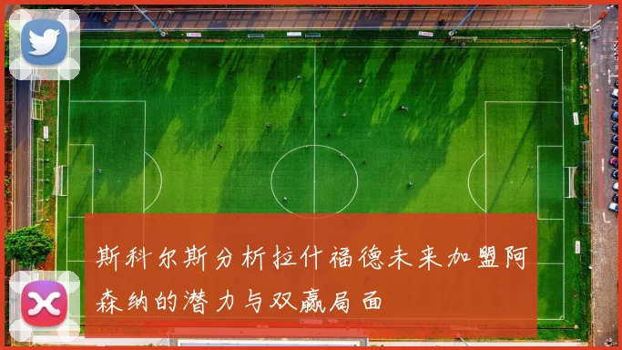 斯科尔斯分析拉什福德未来加盟阿森纳的潜力与双赢局面