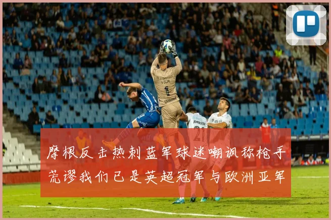 摩根反击热刺蓝军球迷嘲讽称枪手荒谬我们已是英超冠军与欧洲亚军