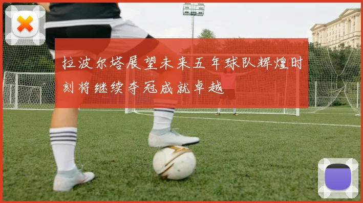 拉波尔塔展望未来五年球队辉煌时刻将继续夺冠成就卓越
