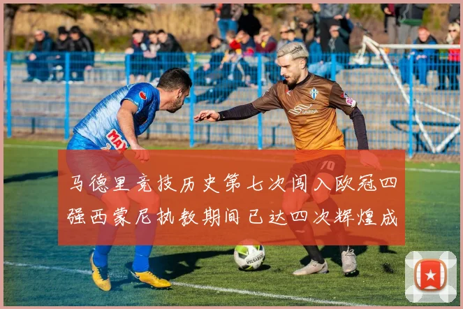 马德里竞技历史第七次闯入欧冠四强西蒙尼执教期间已达四次辉煌成就